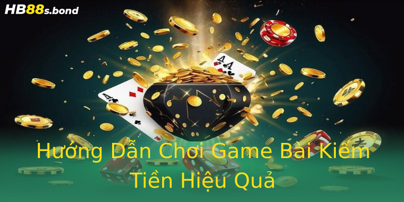 Hướng Dẫn Chơi Game Bài Kiếm Tiền Hiệu Quả