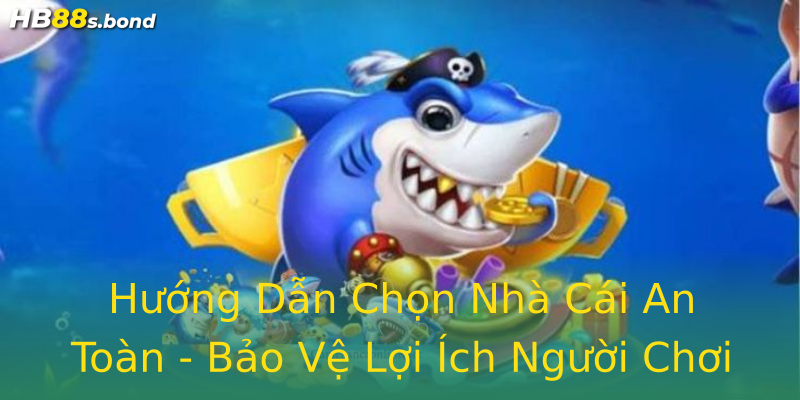 Hướng Dẫn Chọn Nhà Cái An Toàn - Bảo Vệ Lợi Ích Người Chơi