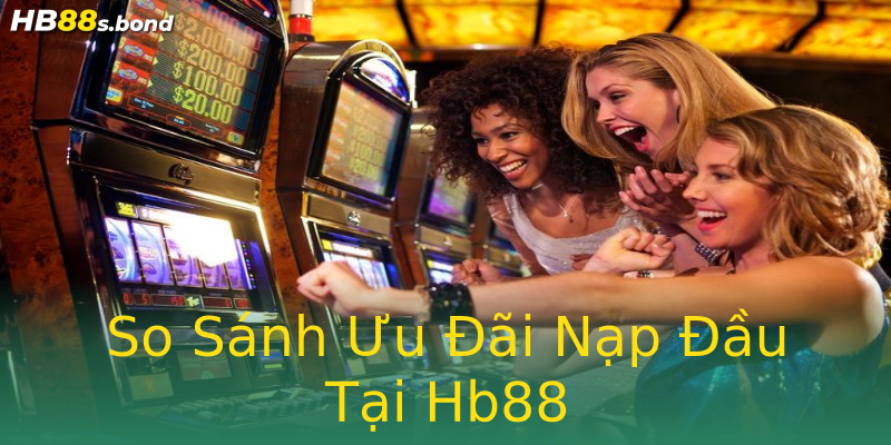 So Sánh Ưu Đãi Nạp Đầu Tại Hb88